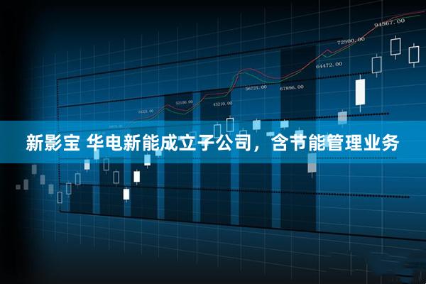 新影宝 华电新能成立子公司，含节能管理业务