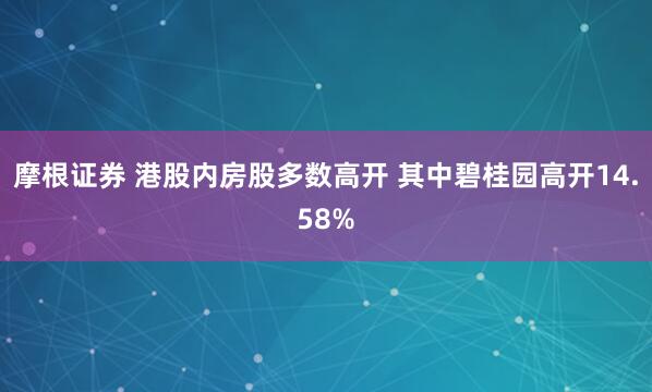 摩根证券 港股内房股多数高开 其中碧桂园高开14.58%