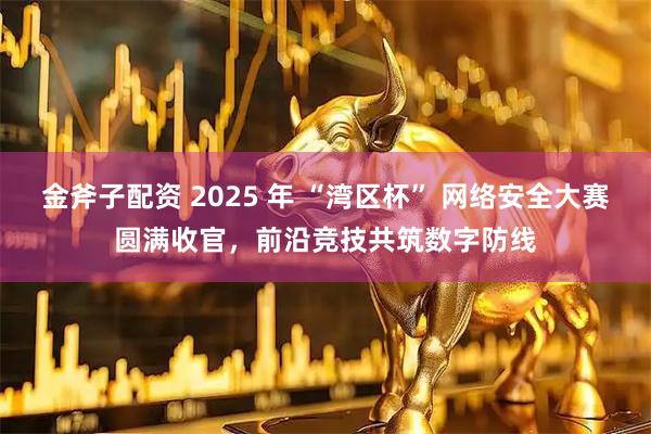 金斧子配资 2025 年 “湾区杯” 网络安全大赛圆满收官，前沿竞技共筑数字防线