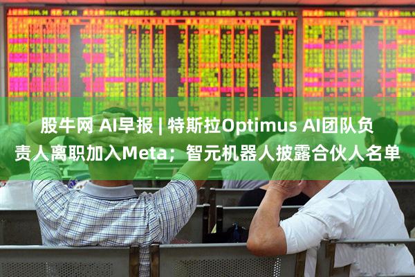 股牛网 AI早报 | 特斯拉Optimus AI团队负责人离职加入Meta；智元机器人披露合伙人名单