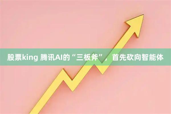 股票king 腾讯AI的“三板斧”，首先砍向智能体