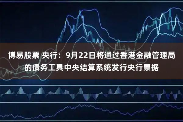 博易股票 央行：9月22日将通过香港金融管理局的债务工具中央结算系统发行央行票据