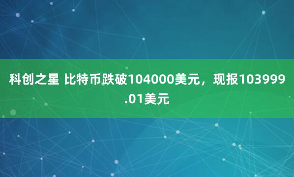 科创之星 比特币跌破104000美元，现报103999.01美元