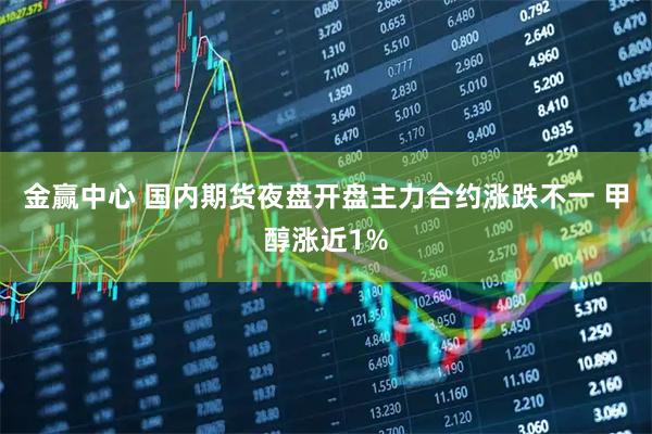 金赢中心 国内期货夜盘开盘主力合约涨跌不一 甲醇涨近1%
