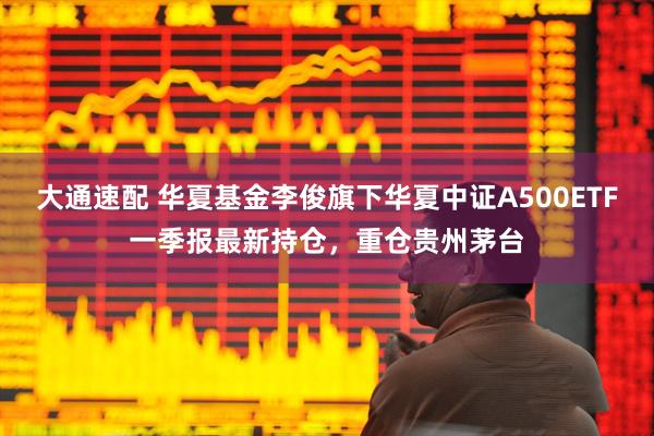 大通速配 华夏基金李俊旗下华夏中证A500ETF一季报最新持仓，重仓贵州茅台