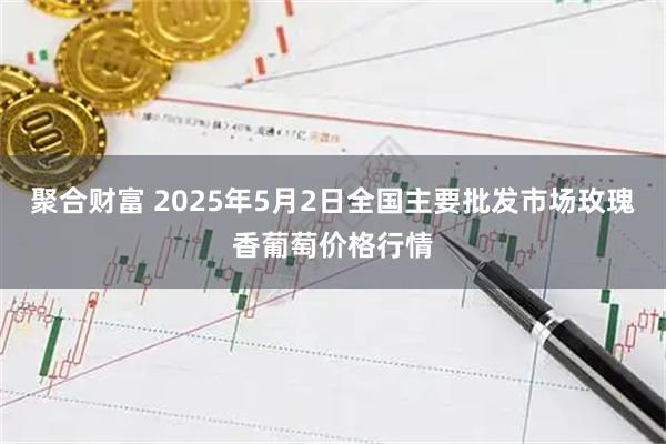 聚合财富 2025年5月2日全国主要批发市场玫瑰香葡萄价格行情