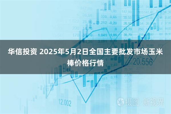 华信投资 2025年5月2日全国主要批发市场玉米棒价格行情