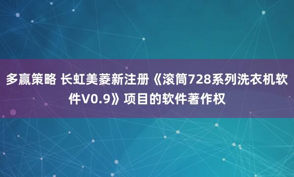 多赢策略 长虹美菱新注册《滚筒728系列洗衣机软件V0.9》项目的软件著作权