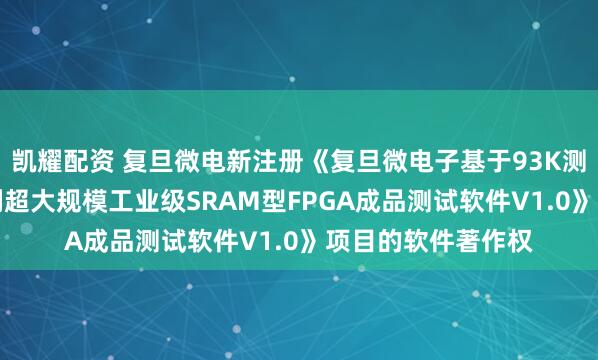 凯耀配资 复旦微电新注册《复旦微电子基于93K测试平台的FM9系列超大规模工业级SRAM型FPGA成品测试软件V1.0》项目的软件著作权