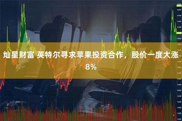 灿星财富 英特尔寻求苹果投资合作，股价一度大涨8%