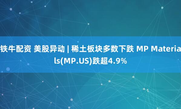 铁牛配资 美股异动 | 稀土板块多数下跌 MP Materials(MP.US)跌超4.9%