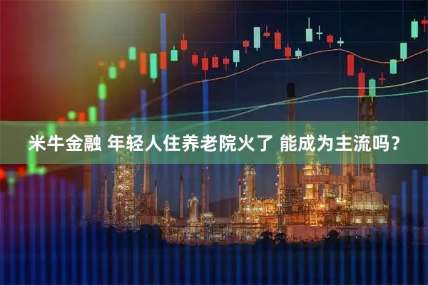 米牛金融 年轻人住养老院火了 能成为主流吗？