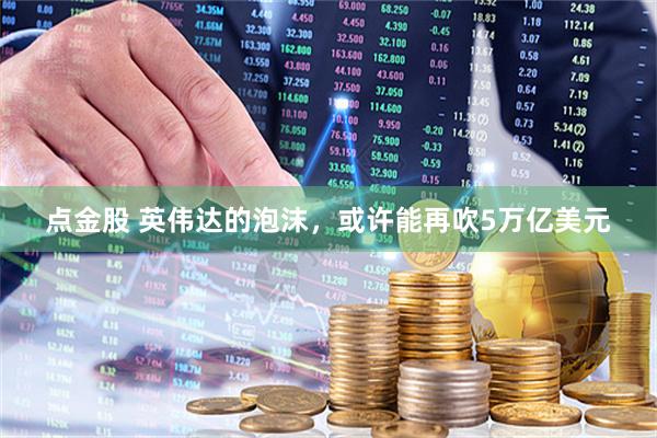 点金股 英伟达的泡沫，或许能再吹5万亿美元