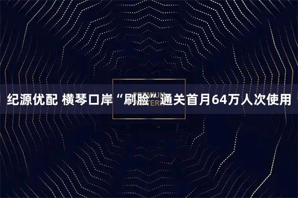 纪源优配 横琴口岸“刷脸”通关首月64万人次使用