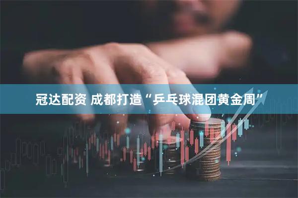 冠达配资 成都打造“乒乓球混团黄金周”