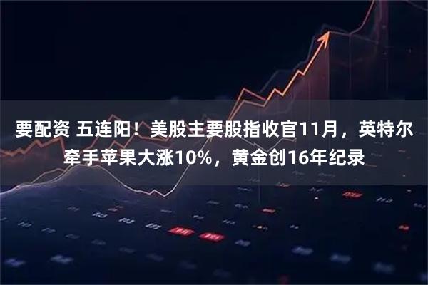 要配资 五连阳！美股主要股指收官11月，英特尔牵手苹果大涨10%，黄金创16年纪录