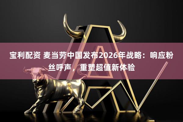 宝利配资 麦当劳中国发布2026年战略：响应粉丝呼声，重塑超值新体验