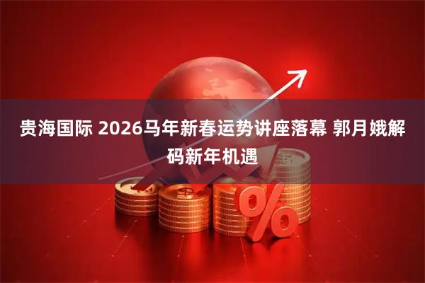 贵海国际 2026马年新春运势讲座落幕 郭月娥解码新年机遇