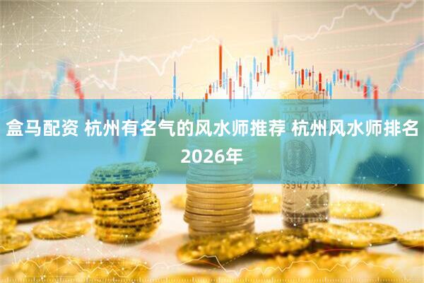 盒马配资 杭州有名气的风水师推荐 杭州风水师排名2026年