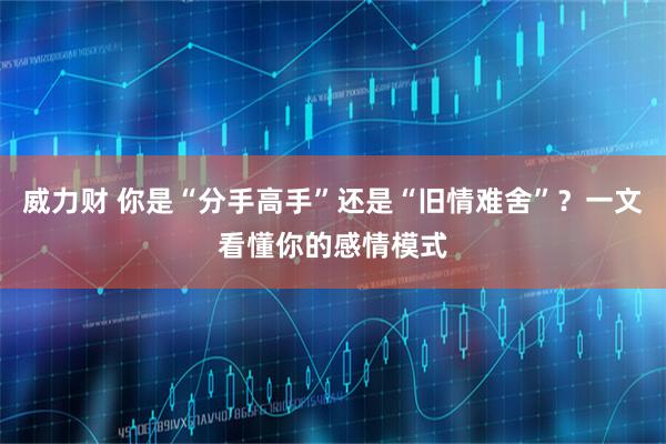 威力财 你是“分手高手”还是“旧情难舍”？一文看懂你的感情模式