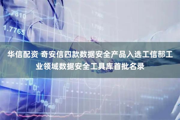华信配资 奇安信四款数据安全产品入选工信部工业领域数据安全工具库首批名录