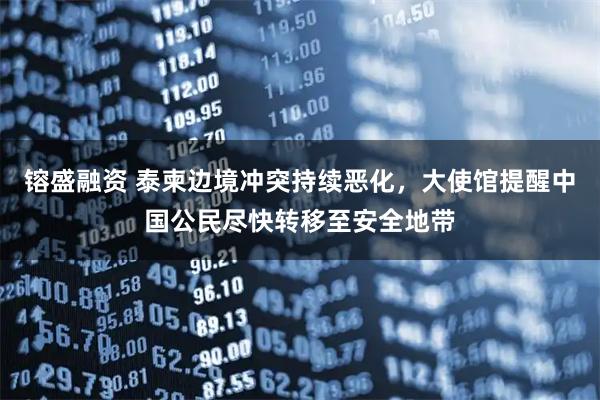 镕盛融资 泰柬边境冲突持续恶化，大使馆提醒中国公民尽快转移至安全地带