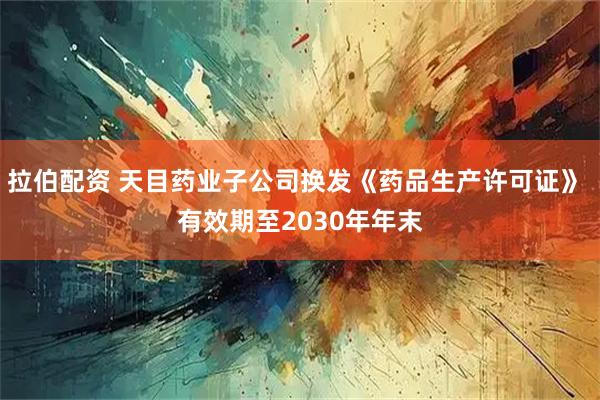 拉伯配资 天目药业子公司换发《药品生产许可证》 有效期至2030年年末