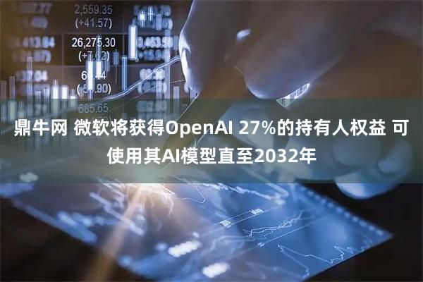 鼎牛网 微软将获得OpenAI 27%的持有人权益 可使用其AI模型直至2032年