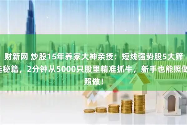 财新网 炒股15年养家大神亲授：短线强势股5大筛选秘籍，2分钟从5000只股里精准抓牛，新手也能照做！