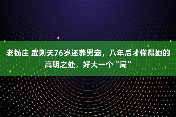 老钱庄 武则天76岁还养男宠，八年后才懂得她的高明之处，好大一个“局”