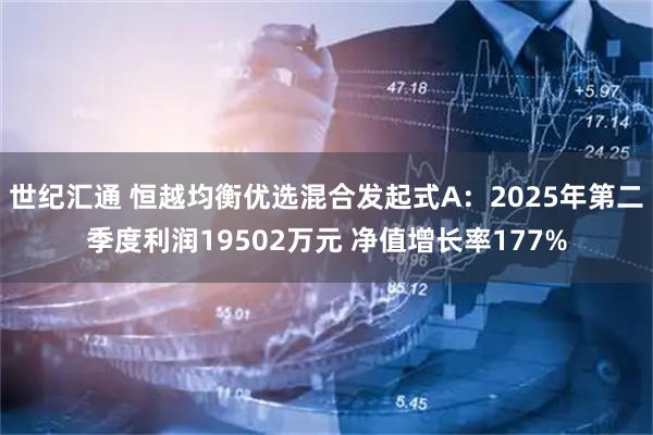 世纪汇通 恒越均衡优选混合发起式A：2025年第二季度利润19502万元 净值增长率177%