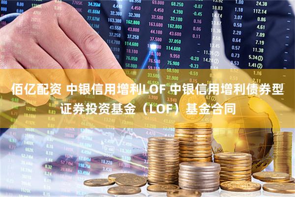 佰亿配资 中银信用增利LOF 中银信用增利债券型证券投资基金（LOF）基金合同