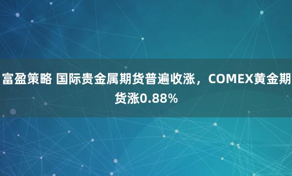 富盈策略 国际贵金属期货普遍收涨，COMEX黄金期货涨0.88%