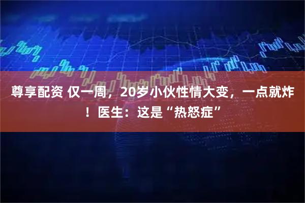尊享配资 仅一周，20岁小伙性情大变，一点就炸！医生：这是“热怒症”