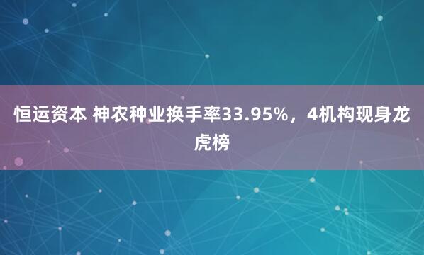 恒运资本 神农种业换手率33.95%，4机构现身龙虎榜